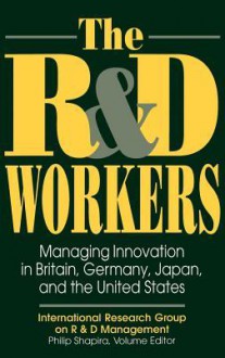 The R&d Workers: Managing Innovation in Britain, Germany, Japan, and the United States - Philip Shapira