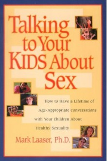 Talking to Your Kids About Sex: How to Have a Lifetime of Age-Appropriate Conversations with Your Children About Healthy Sexuality - Mark Laaser