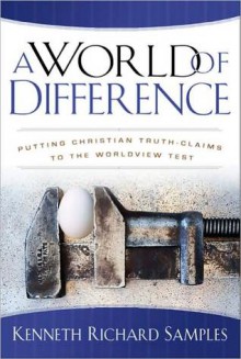 A World of Difference: Putting Christian Truth-Claims to the Worldview Test - Kenneth Richard Samples