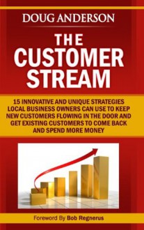 The Customer Stream: 15 Innovative and Unique Strategies Local Business Owners Can Use To Keep New Customers Flowing In The Door and Get Customers To Come Back and Spend More Money - Doug Anderson, Bob Regnerus