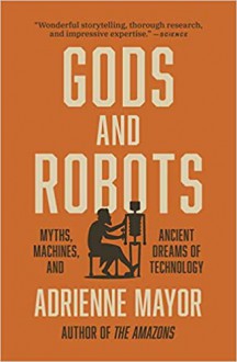 Gods and Robots: Myths, Machines, and Ancient Dreams of Tec - Adrienne Mayor