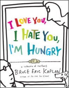 I Love You, I Hate You, I'm Hungry: A Collection of Cartoons - Bruce Eric Kaplan