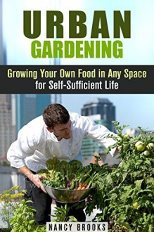 Urban Gardening: Growing Your Own Food in Any Space for Self-Sufficient Life (Urban Homesteading) - Nancy Brooks