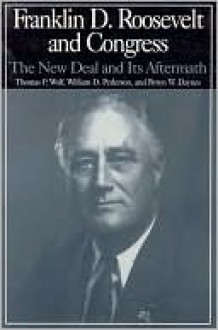 Franklin D. Roosevelt and Congress: The New Deal and Its Aftermath - Thomas Phillip Wolf, William Pederson, Byron Daynes