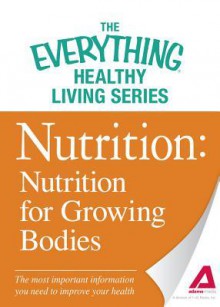 Nutrition: Nutrition for Growing Bodies: The Most Important Information You Need to Improve Your Health - Adams Media