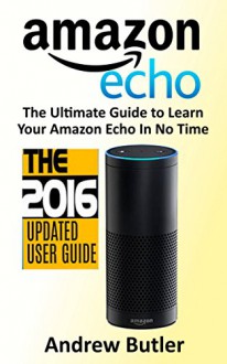 Amazon Echo: 2016 - The Ultimate Guide to Learn Amazon Echo In No Time (Amazon Echo, Alexa Skills Kit, smart devices, digital services, digital media) (Amazon Prime, internet device, guide) - Andrew Butler, Amazon Echo, Alexa Echo, Amazon Alexa