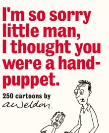 I'm So Sorry Little Man, I Thought You Were a Hand-Puppet: 250 Cartoons by A. Weldon - Andrew Weldon