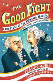 The Good Fight: The Feuds of the Founding Fathers (and How They Shaped the Nation) - Anne Quirk, Elizabeth Baddeley