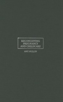 Reconceiving Pregnancy and Childcare: Ethics, Experience, and Reproductive Labor - Amy Mullin, Douglas Maclean