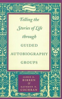 Telling the Stories of Life through Guided Autobiography Groups - James E. Birren