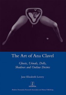 The Art of Ana Clavel: Ghosts, Urinals, Dolls, Shadows and Outlaw Desires - Jane Elizabeth Lavery