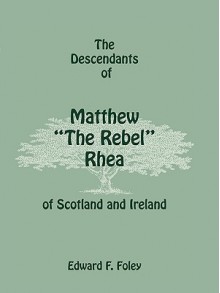 The Descendants of Matthew "The Rebel" Rhea of Scotland and Ireland - Edward Foley