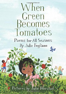 When Green Becomes Tomatoes: Poems for All Seasons - Julie Fogliano, Julie Morstad