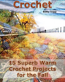 Crochet: 15 Superb Warm Crochet Projects for the Fall: (Crochet Projects, Crochet Accessories, Easy Crochet) (Crochet, Crocheting For Dummies, Crochet Patterns) - Betty Tripp