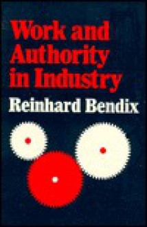 Work and Authority in Industry: Ideologies of Management in the Course of Industrialization - Reinhard Bendix