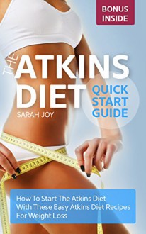 Atkins Diet: Atkins Diet Quickstart Guide - How To Start The Atkins Diet Easily - Fantastic Recipes Included!: Atkins Diet for Beginners - Sarah Joy, Diana Atkins