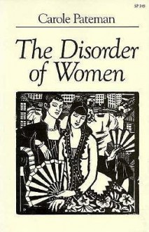 The Disorder of Women: Democracy, Feminism, and Political Theory - Carole Pateman