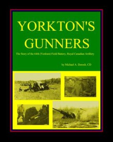 Yorkton's Gunners: The Story Of The 64th (Yorkton) Field Battery, Royal Canadian Artillery - Michael A. Dorosh