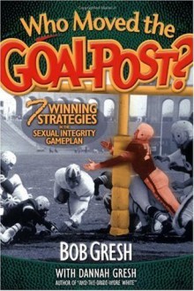 Who Moved the Goal Post?: 7 Winning Strategies In The Sexual Integrity Game Plan (Just for Men!) - Bob Gresh