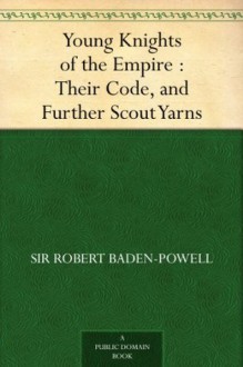 Young Knights of the Empire : Their Code, and Further Scout Yarns - Sir Robert Baden-Powell