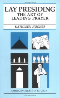 Lay Presiding: The Art of Leading Prayer - Kathleen Hughes