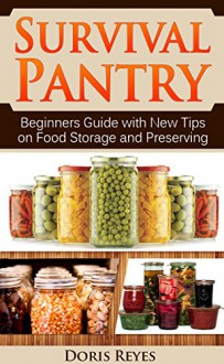 Survival Pantry: Beginners Guide with New Tips on Food Storage and Preserving (Survival Pantry, survival pantry ultimate guide, survival pantry the prepper's guide, survival pantry advanced guide) - Doris Reyes