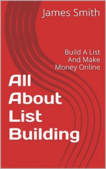 All About List Building: Build A List And Make Money Online - James Smith