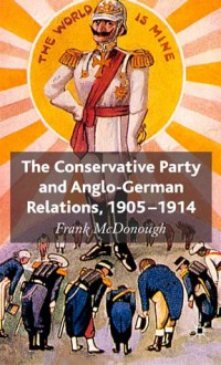 Conservative Party and Anglo-German Relations, 1905-1914 - Frank McDonough