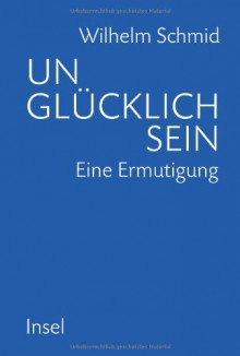 Unglücklich sein: Eine Ermutigung - Wilhelm Schmid