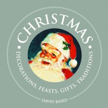 Christmas: Decorations, Feasts, Gifts, Traditions - David Baird