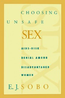 Choosing Unsafe Sex: AIDS-Risk Denial Among Disadvantaged Women - Elisa J. Sobo