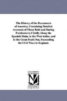 The History of the Buccaneers of America; Containing Detailed Accounts of Those Bold and Daring Freebooters; Chiefly Along the Spanish Main, in the We - Alexandre Olivier Exquemelin, Basil Ringrose, Ravenau de Lussan