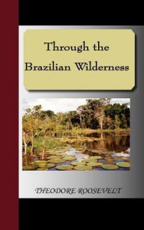 Through the Brazilian Wilderness - Theodore Roosevelt