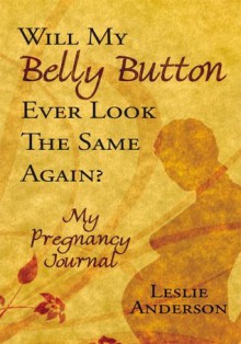 Will My Belly Button Ever Look the Same Again?:My Pregnancy Journal - Leslie Anderson