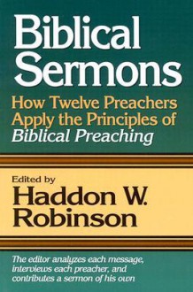 Biblical Sermons: How Twelve Preachers Apply the Principles of Biblical Preaching - Haddon W. Robinson