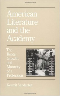 American Literature And The Academy: The Roots, Growth, And Maturity Of A Profession - Kermit Vanderbilt