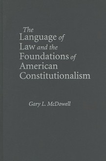 The Language of Law and the Foundations of American Constitutionalism - Gary L. McDowell