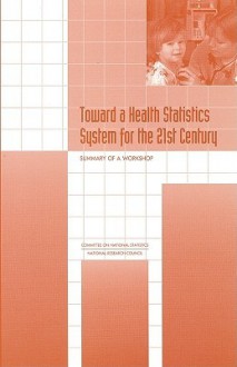 Toward a Health Statistics System for the 21st Century: Summary of a Workshop - Committee on National Statistics, National Research Council, Terri M. Scanlan, Edward B. Perrin, William D. Kalsbeek