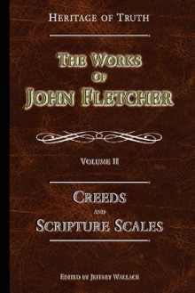 Creeds and Scripture Scales: The Works of John Fletcher - John Fletcher