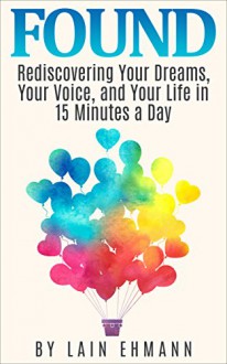 FOUND: Rediscovering Your Dreams, Your Voice, and Your Life in 15 Minutes a Day - Lain Ehmann