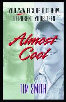 Almost Cool: You Can Figure Out How to Parent Your Teen - Tim Smith