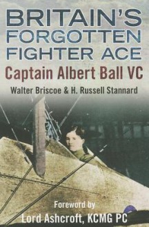 Britain's Forgotten Fighter Ace Captain Albert Ball VC - Walter Briscoe, H. Russell Stannard