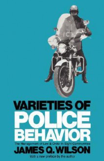 Varieties of Police Behavior: The Management of Law and Order in Eight Communities - James Q. Wilson