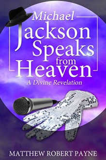 Michael Jackson Speaks from Heaven: A Divine Revelation - Matthew Robert Payne, Sheldon T Bennett