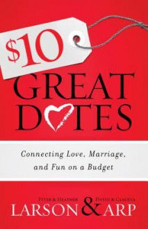 $10 Great Dates: Connecting Love, Marriage, and Fun on a Budget - Heather Larson, Peter Larson, Claudia Arp, David Arp