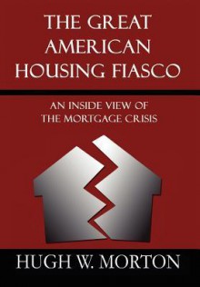 The Great American Housing Fiasco: An Inside View of the Mortgage Crisis - Hugh W. Morton