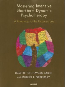 Mastering Intensive Short-Term Dynamic Psychotherapy: A Roadmap to the Unconscious - Robert J. Neborsky, Josette Ten Have-De Labije