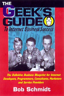 The Geek's Guide to Internet Business Success - Bob Schmidt