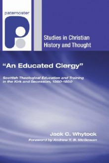 An Educated Clergy: Scottish Theological Education and Training in the Kirk and Secession, 1560-1850 - Jack C. Whytock