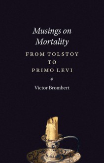 Musings on Mortality: From Tolstoy to Primo Levi - Victor Brombert